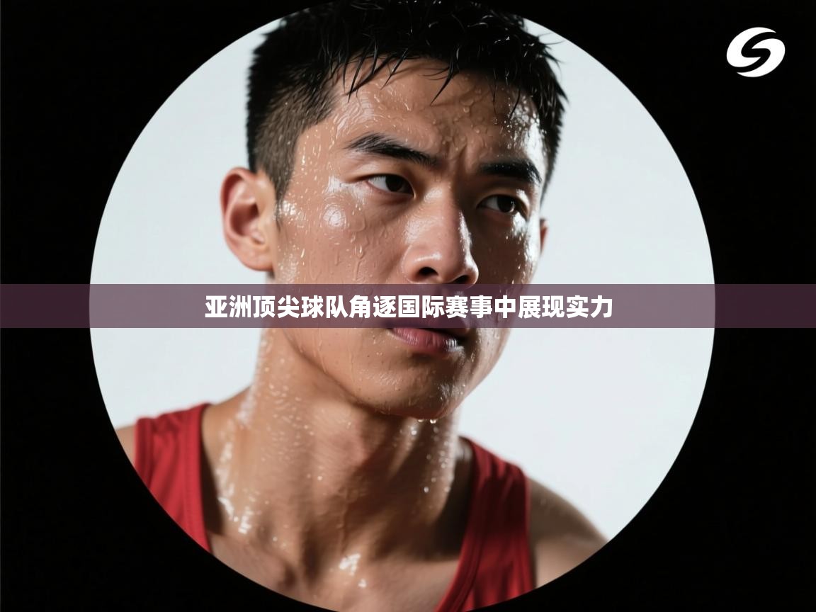 亚洲顶尖球队角逐国际赛事中展现实力  第1张