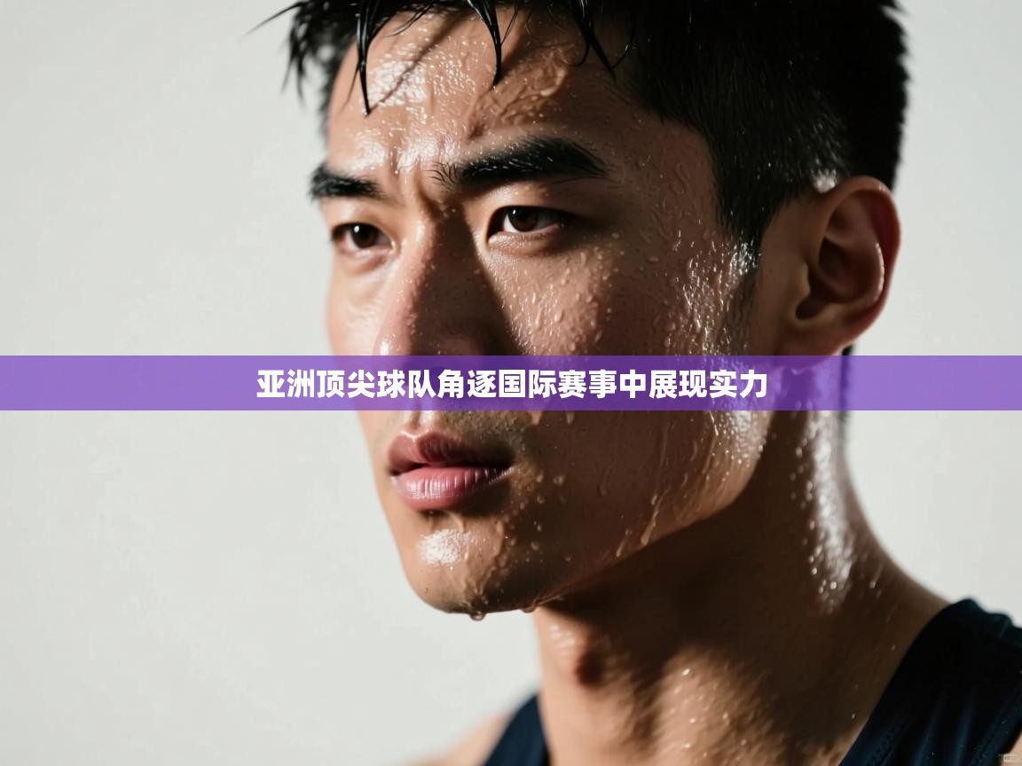 亚洲顶尖球队角逐国际赛事中展现实力  第2张