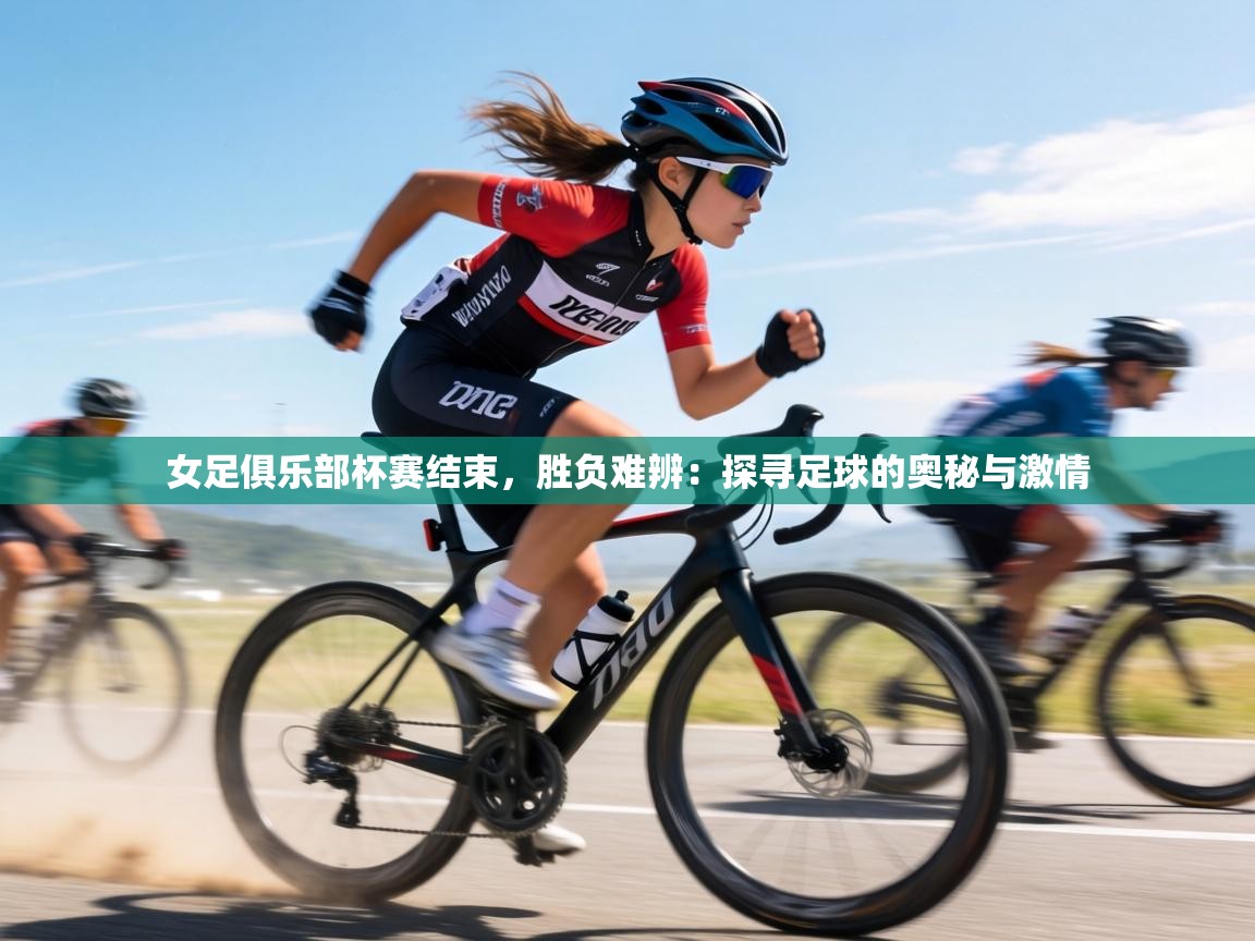 女足俱乐部杯赛结束,胜负难辨:探寻足球的奥秘与激情 第1张