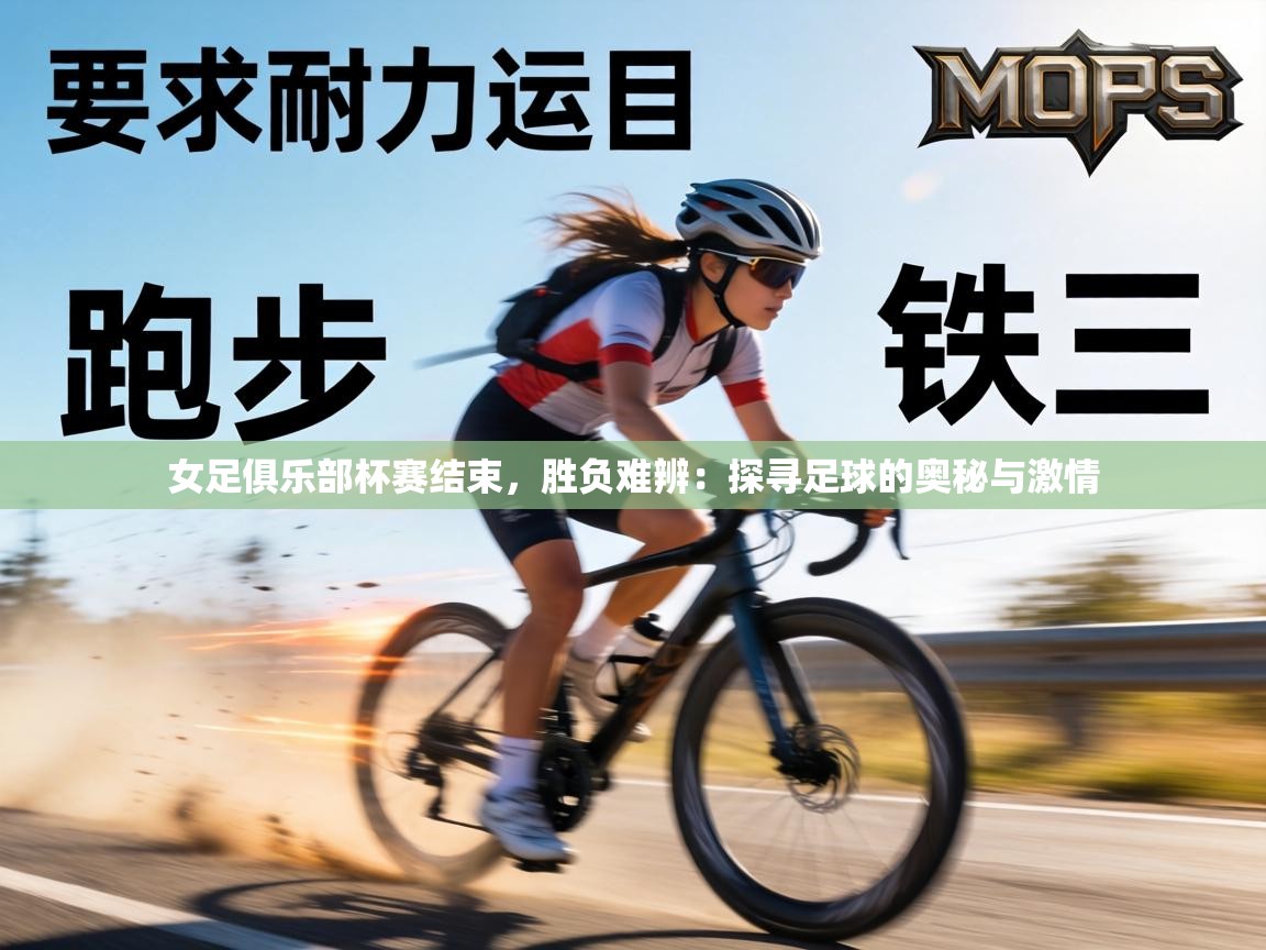 女足俱乐部杯赛结束,胜负难辨:探寻足球的奥秘与激情 第2张