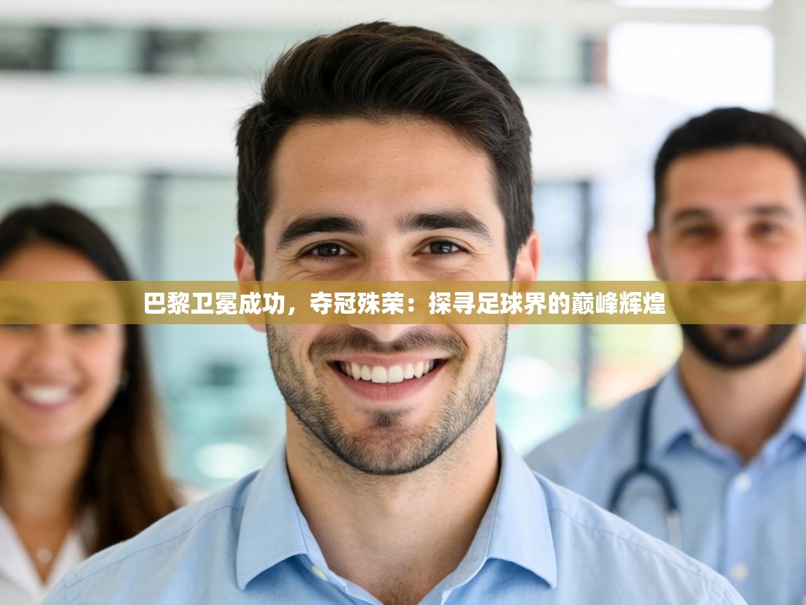 巴黎卫冕成功，夺冠殊荣：探寻足球界的巅峰辉煌  第2张