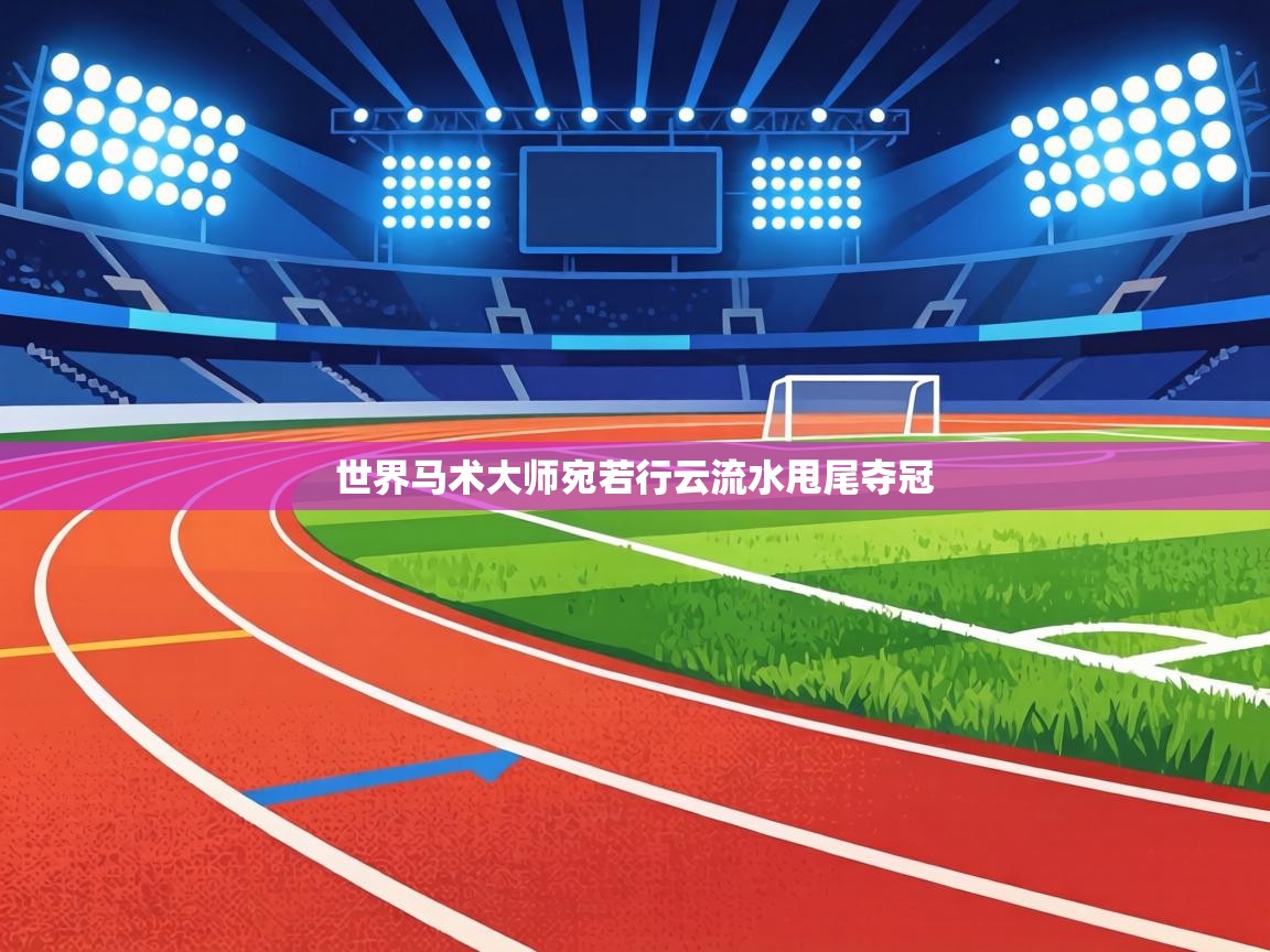 世界马术大师宛若行云流水甩尾夺冠  第2张